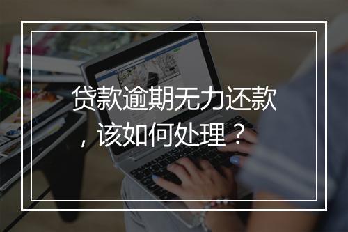贷款逾期无力还款，该如何处理？