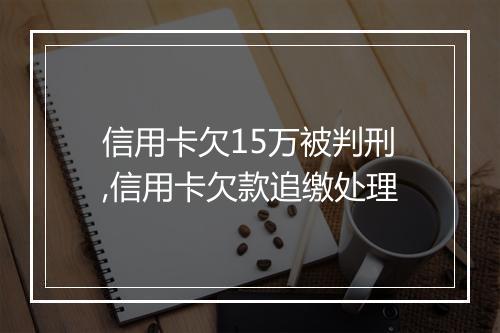信用卡欠15万被判刑,信用卡欠款追缴处理