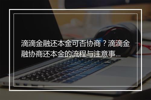 滴滴金融还本金可否协商？滴滴金融协商还本金的流程与注意事项