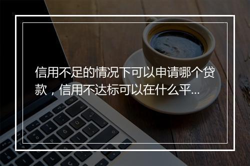 信用不足的情况下可以申请哪个贷款，信用不达标可以在什么平台借钱