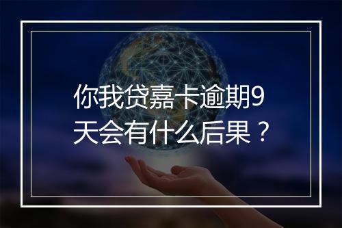 你我贷嘉卡逾期9天会有什么后果？