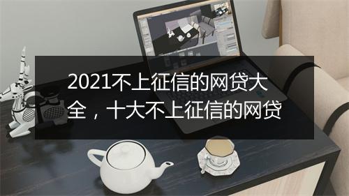 2021不上征信的网贷大全，十大不上征信的网贷
