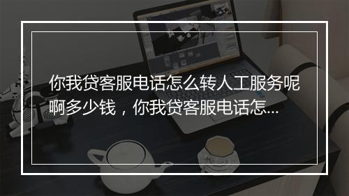 你我贷客服电话怎么转人工服务呢啊多少钱，你我贷客服电话怎么转人工服务呢啊