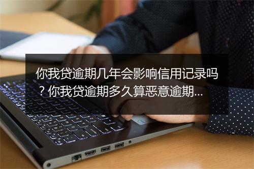 你我贷逾期几年会影响信用记录吗？你我贷逾期多久算恶意逾期？