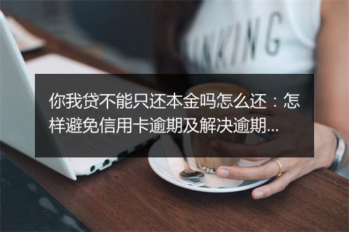 你我贷不能只还本金吗怎么还：怎样避免信用卡逾期及解决逾期问题
