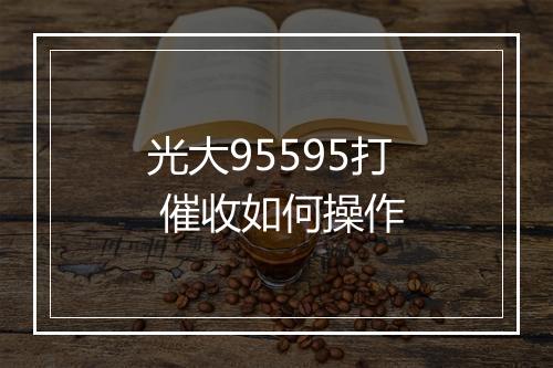光大95595打 催收如何操作