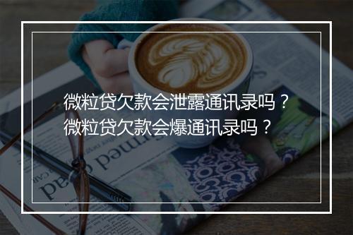微粒贷欠款会泄露通讯录吗？微粒贷欠款会爆通讯录吗？