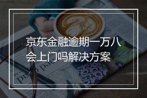 京东金融逾期一万八会上门吗解决方案