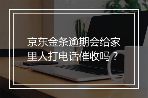 京东金条逾期会给家里人打电话催收吗？