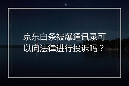 京东白条被爆通讯录可以向法律进行投诉吗？
