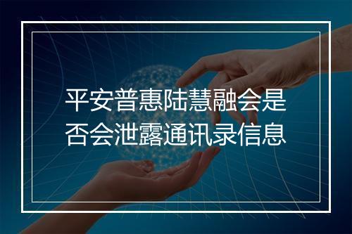 平安普惠陆慧融会是否会泄露通讯录信息