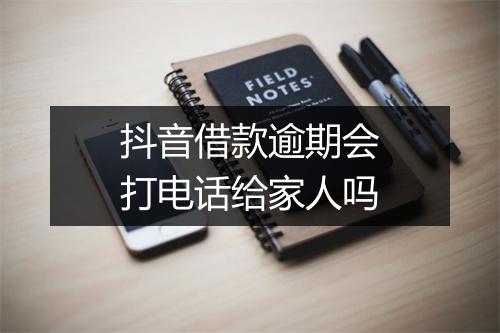 抖音借款逾期会打电话给家人吗