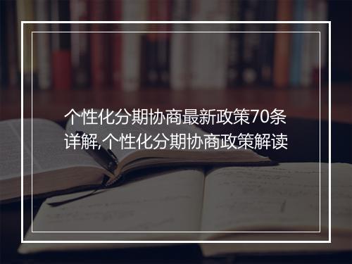 个性化分期协商最新政策70条详解,个性化分期协商政策解读