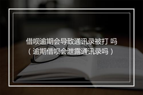 借呗逾期会导致通讯录被打 吗（逾期借呗会泄露通讯录吗）