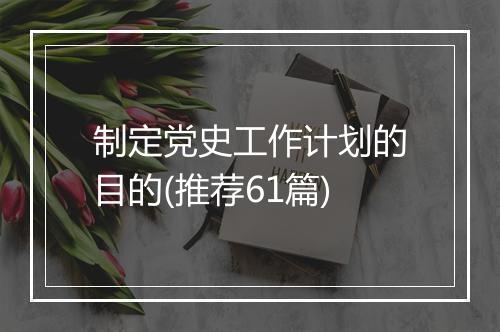 制定党史工作计划的目的(推荐61篇)