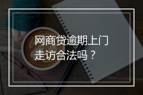 网商贷逾期上门走访合法吗？