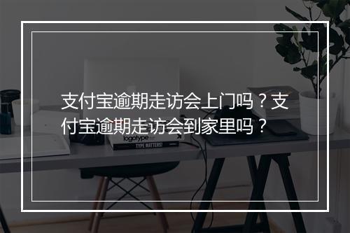支付宝逾期走访会上门吗？支付宝逾期走访会到家里吗？