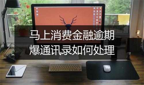 马上消费金融逾期爆通讯录如何处理