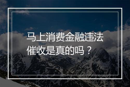 马上消费金融违法催收是真的吗？