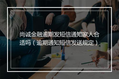 尚诚金融逾期发短信通知家人合适吗（逾期通知短信发送规定）