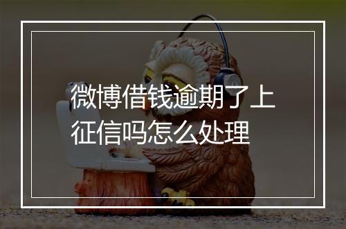 微博借钱逾期了上征信吗怎么处理