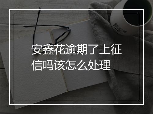 安鑫花逾期了上征信吗该怎么处理
