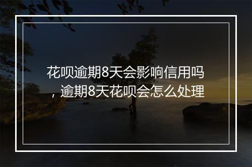 花呗逾期8天会影响信用吗，逾期8天花呗会怎么处理
