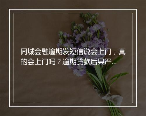同城金融逾期发短信说会上门，真的会上门吗？逾期贷款后果严重吗？