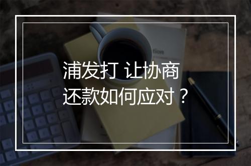 浦发打 让协商还款如何应对？