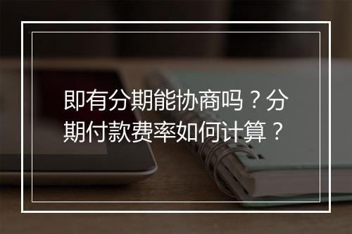 即有分期能协商吗？分期付款费率如何计算？