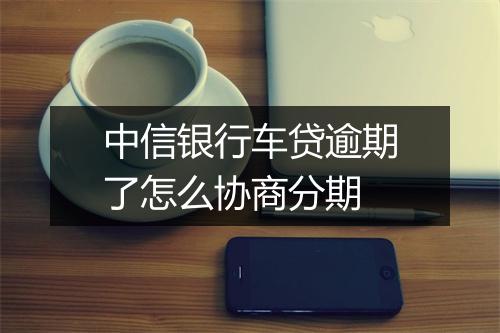 中信银行车贷逾期了怎么协商分期
