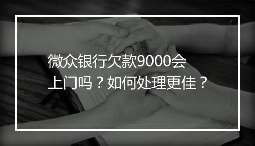 微众银行欠款9000会上门吗？如何处理更佳？