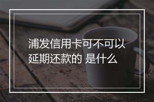 浦发信用卡可不可以延期还款的 是什么