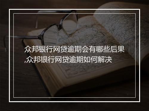 众邦银行网贷逾期会有哪些后果,众邦银行网贷逾期如何解决