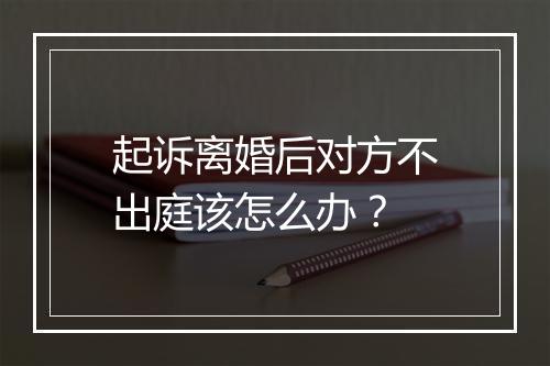 起诉离婚后对方不出庭该怎么办？