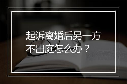 起诉离婚后另一方不出庭怎么办？