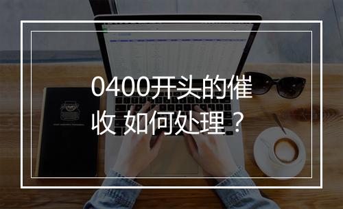 0400开头的催收 如何处理？