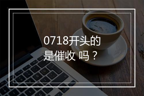 0718开头的是催收 吗？