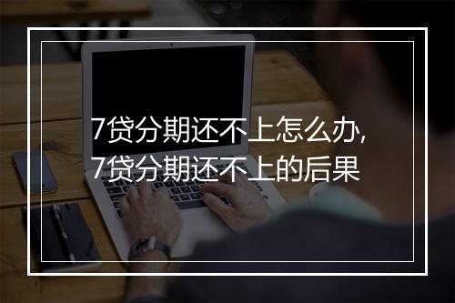 7贷分期还不上怎么办,7贷分期还不上的后果