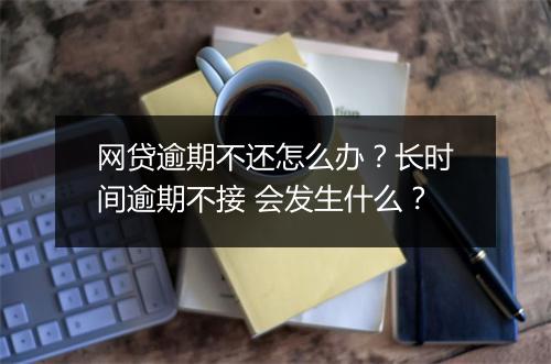 网贷逾期不还怎么办？长时间逾期不接 会发生什么？