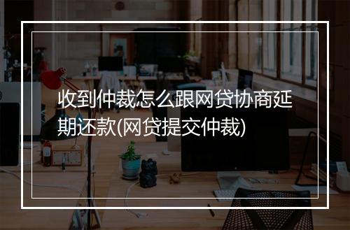 收到仲裁怎么跟网贷协商延期还款(网贷提交仲裁)