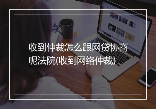 收到仲裁怎么跟网贷协商呢法院(收到网络仲裁)