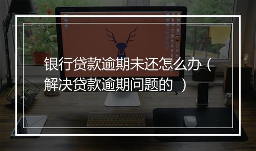 银行贷款逾期未还怎么办（解决贷款逾期问题的 ）