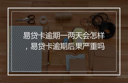 易贷卡逾期一两天会怎样，易贷卡逾期后果严重吗
