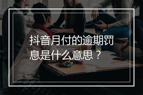 抖音月付的逾期罚息是什么意思？