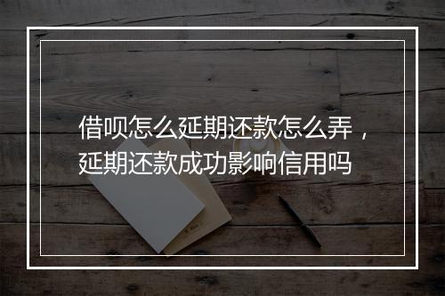 借呗怎么延期还款怎么弄，延期还款成功影响信用吗
