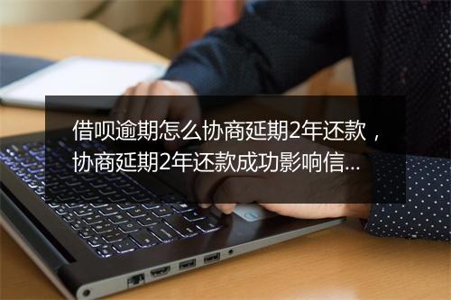 借呗逾期怎么协商延期2年还款，协商延期2年还款成功影响信用吗