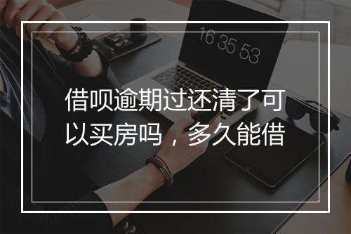 借呗逾期过还清了可以买房吗，多久能借