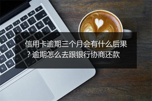 信用卡逾期三个月会有什么后果？逾期怎么去跟银行协商还款