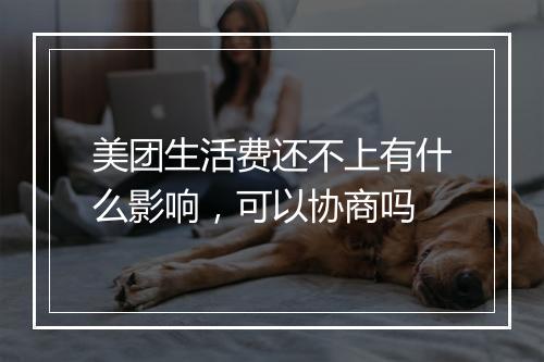 美团生活费还不上有什么影响，可以协商吗